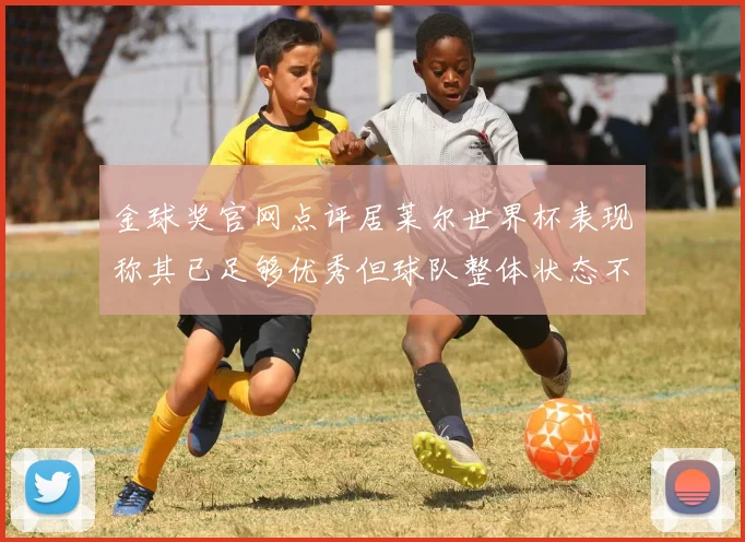 金球奖官网点评居莱尔世界杯表现称其已足够优秀但球队整体状态不佳